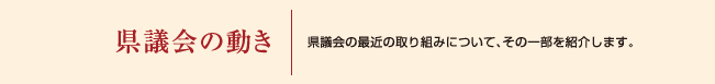 県議会の動き|県議会の最近の取り組みについて、その一部を紹介します 県議会の動き|県議会の最近の取り組みについて、その一部を紹介します
