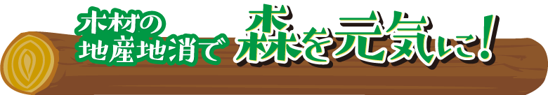 木材の地産地消で森を元気に!