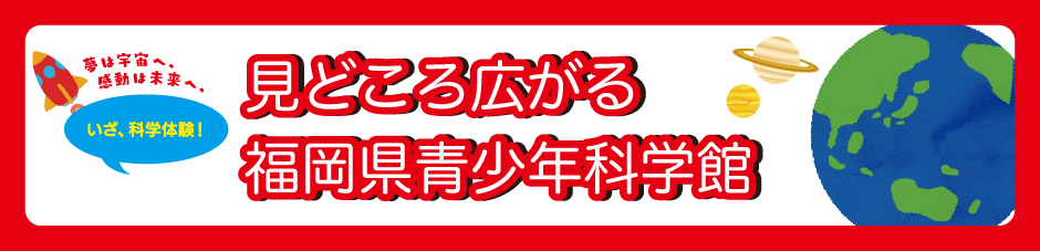 いざ、科学体験！感動は未来へ、夢は宇宙へ、見どころ広がる福岡県青少年科学館