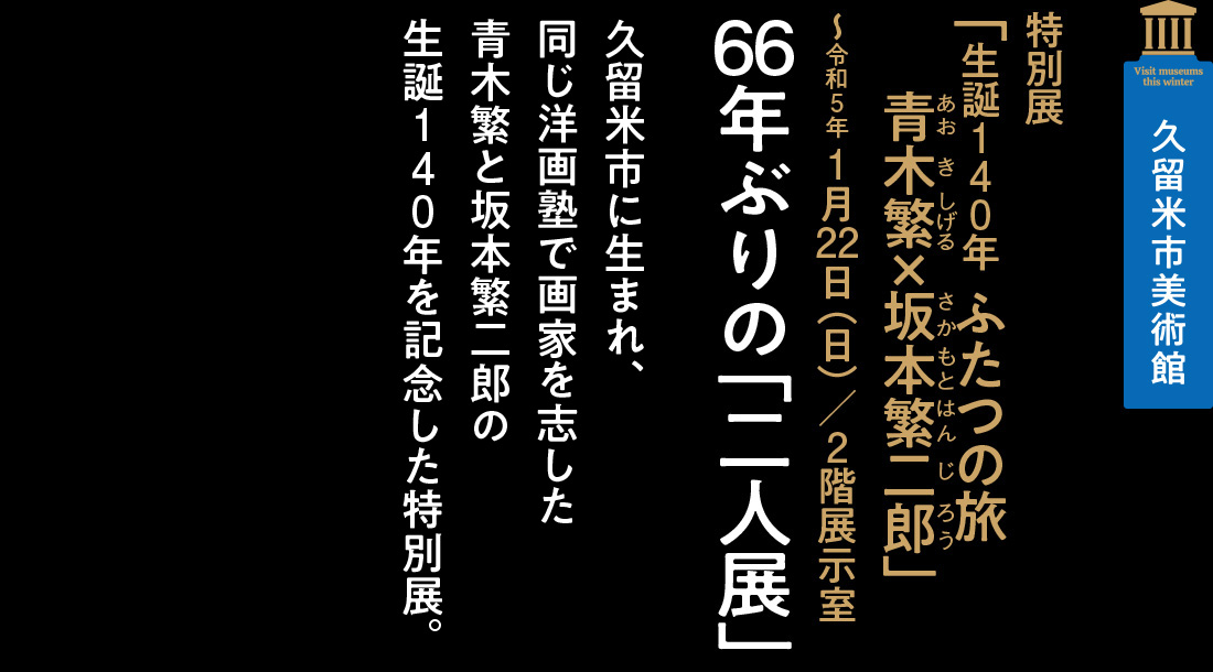 久留米市美術館 特別展「生誕140年ふたつの旅青木繁×坂本繁二郎」～令和5年 1月22日（日）／2階展示室【久留米市に生まれ、同じ洋画塾で画家を志した青木繁と坂本繁二郎の生誕140年を記念した特別展。】