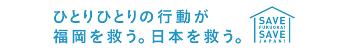 ひとりひとりの行動が福岡を救う。日本を救う。 ひとりひとりの行動が福岡を救う。日本を救う。