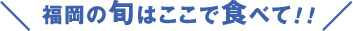 福岡の旬はここで食べて！！
