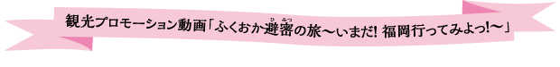 観光プロモーション動画「ふくおか避密の旅～いまだ！ 福岡行ってみよっ！～」