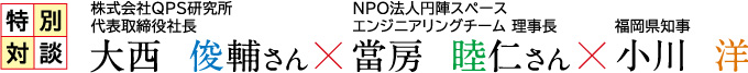 特別対談 株式会社QPS研究所 代表取締役社長 大西 俊輔さん × NPO法人円陣スペースエンジニアリングチーム 理事長 當房 睦仁さん × 福岡県知事 小川 洋