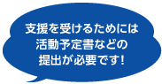 支援を受けるためには活動予定書などの提出が必要です！