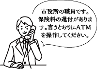 市役所の職員です。保険料の還付があります。言うとおりにＡＴＭを操作してください。