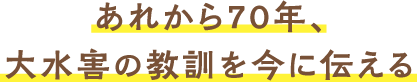 あれから70年、大水害の教訓を今に伝える