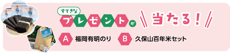 すてきなプレゼントが当たる！ A.福岡有明のり B.久保山百年米セット