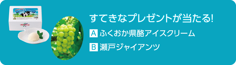 すてきなプレゼントが当たる！ A.ふくおか県酪アイスクリーム B.瀬戸ジャイアンツ