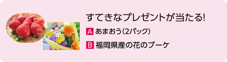 すてきなプレゼントが当たる！ A.あまおう（2パック） B.福岡県産の花のブーケ