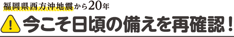 福岡県西方沖地震から20年 今こそ日頃の備えを再確認！
