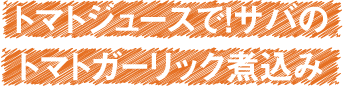 トマトジュースで！サバのトマトガーリック煮込み