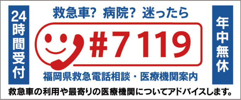 24時間受付 救急車？ 病院？ 迷ったら ＃7119 年中無休 福岡県救急電話相談・医療機関案内 救急車の利用や最寄りの医療機関についてアドバイスします。