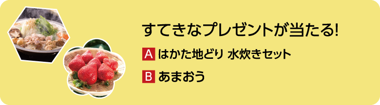 すてきなプレゼントが当たる！ A.はかた地どり 水炊きセット B.あまおう