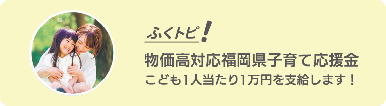 物価高対応福岡県子育て応援金 こども1人当たり1万円を支給します!