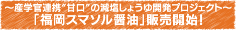 ～産学官連携“甘口”の減塩しょうゆ開発プロジェクト～ 「福岡スマソル醤油」販売開始！