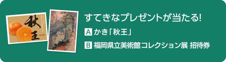 すてきなプレゼントが当たる！ A.かき「秋王」 B.福岡県立美術館コレクション展 招待券
