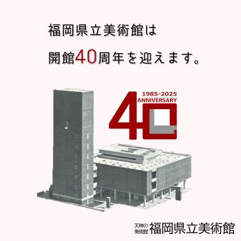 福岡県立美術館は開館40周年を迎えます。 みなさまのお越しをお待ちしています。
