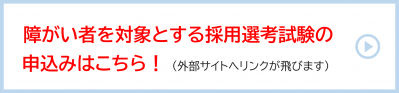 障がい者を対象とする採用選考試験の申込はこちら！（外部サイトへリンクが飛びます）